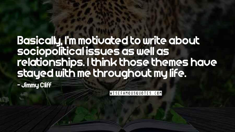 Jimmy Cliff Quotes: Basically, I'm motivated to write about sociopolitical issues as well as relationships. I think those themes have stayed with me throughout my life.