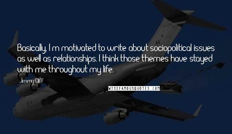 Jimmy Cliff Quotes: Basically, I'm motivated to write about sociopolitical issues as well as relationships. I think those themes have stayed with me throughout my life.