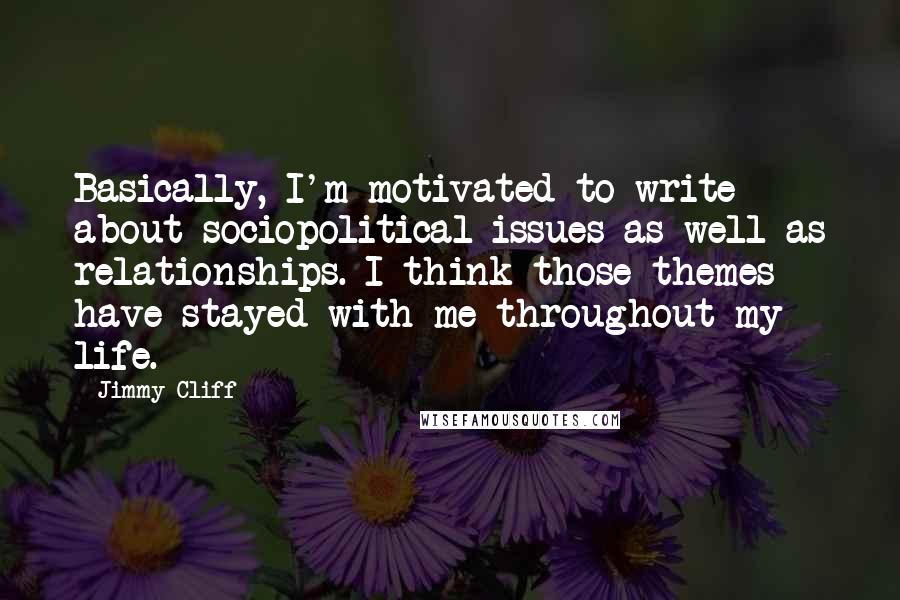 Jimmy Cliff Quotes: Basically, I'm motivated to write about sociopolitical issues as well as relationships. I think those themes have stayed with me throughout my life.