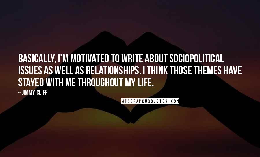 Jimmy Cliff Quotes: Basically, I'm motivated to write about sociopolitical issues as well as relationships. I think those themes have stayed with me throughout my life.
