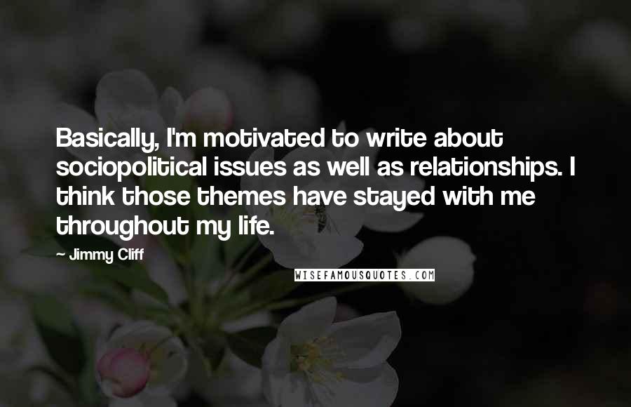 Jimmy Cliff Quotes: Basically, I'm motivated to write about sociopolitical issues as well as relationships. I think those themes have stayed with me throughout my life.