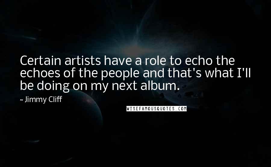 Jimmy Cliff Quotes: Certain artists have a role to echo the echoes of the people and that's what I'll be doing on my next album.