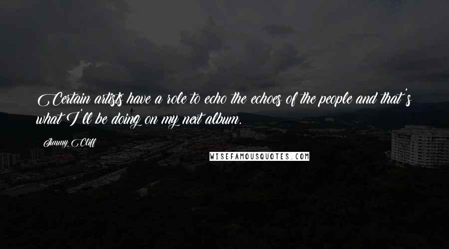 Jimmy Cliff Quotes: Certain artists have a role to echo the echoes of the people and that's what I'll be doing on my next album.