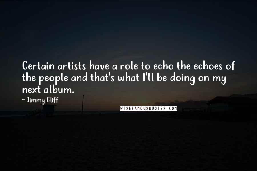 Jimmy Cliff Quotes: Certain artists have a role to echo the echoes of the people and that's what I'll be doing on my next album.