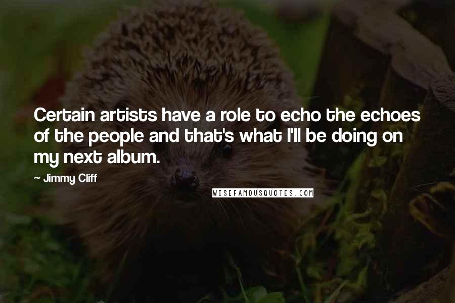 Jimmy Cliff Quotes: Certain artists have a role to echo the echoes of the people and that's what I'll be doing on my next album.