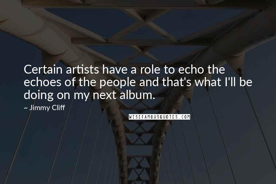 Jimmy Cliff Quotes: Certain artists have a role to echo the echoes of the people and that's what I'll be doing on my next album.