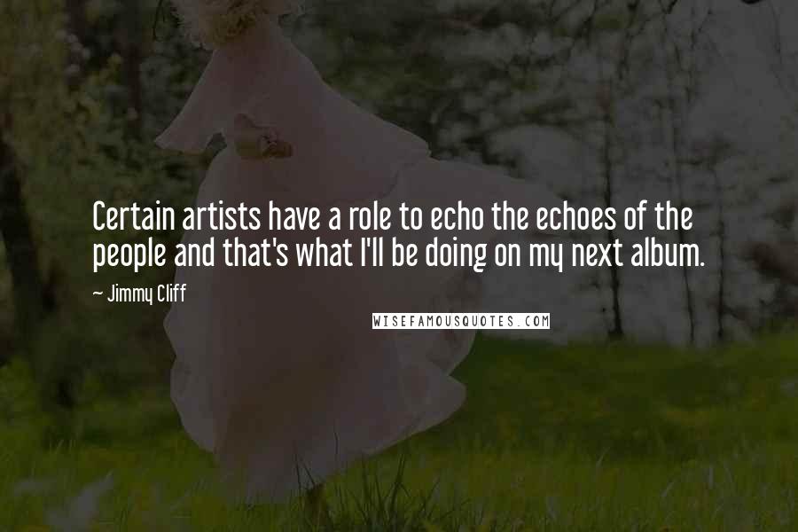 Jimmy Cliff Quotes: Certain artists have a role to echo the echoes of the people and that's what I'll be doing on my next album.