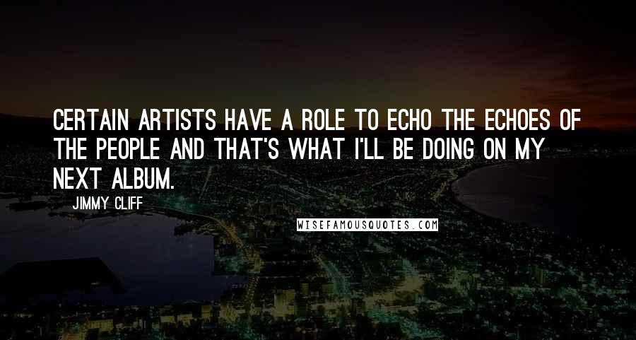 Jimmy Cliff Quotes: Certain artists have a role to echo the echoes of the people and that's what I'll be doing on my next album.