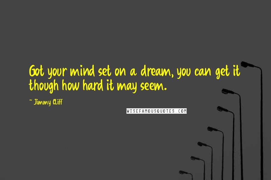 Jimmy Cliff Quotes: Got your mind set on a dream, you can get it though how hard it may seem.