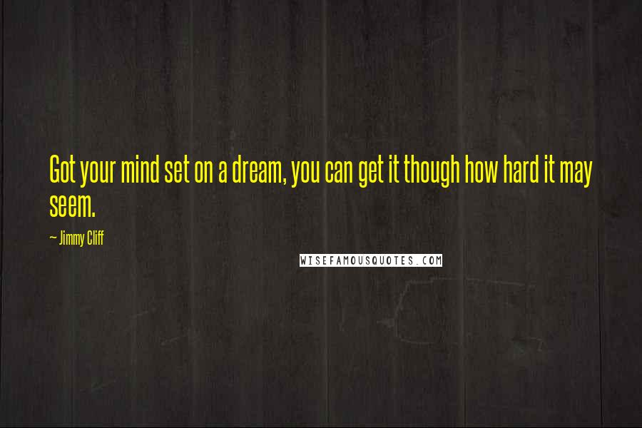 Jimmy Cliff Quotes: Got your mind set on a dream, you can get it though how hard it may seem.