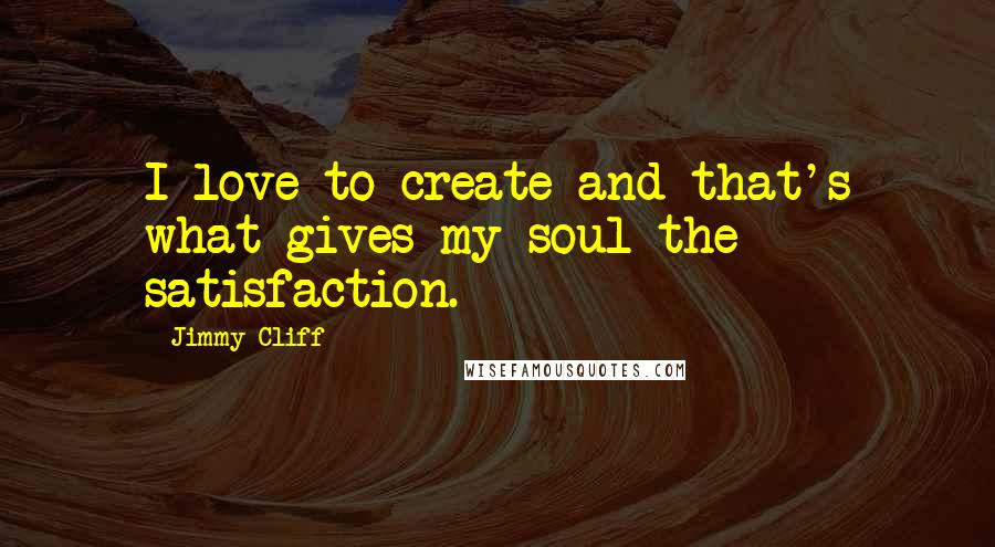 Jimmy Cliff Quotes: I love to create and that's what gives my soul the satisfaction.