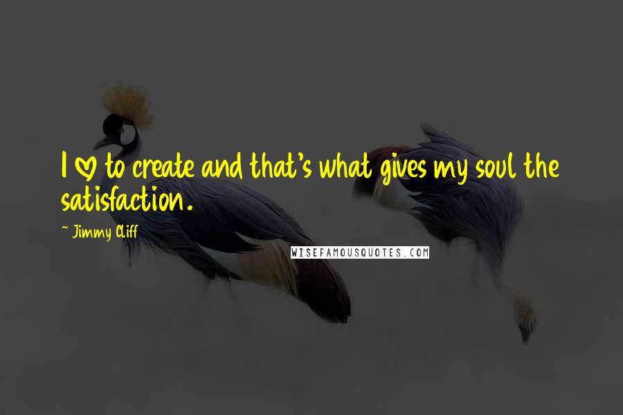 Jimmy Cliff Quotes: I love to create and that's what gives my soul the satisfaction.