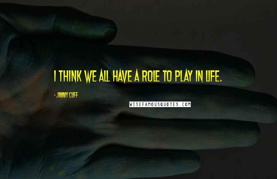 Jimmy Cliff Quotes: I think we all have a role to play in life.