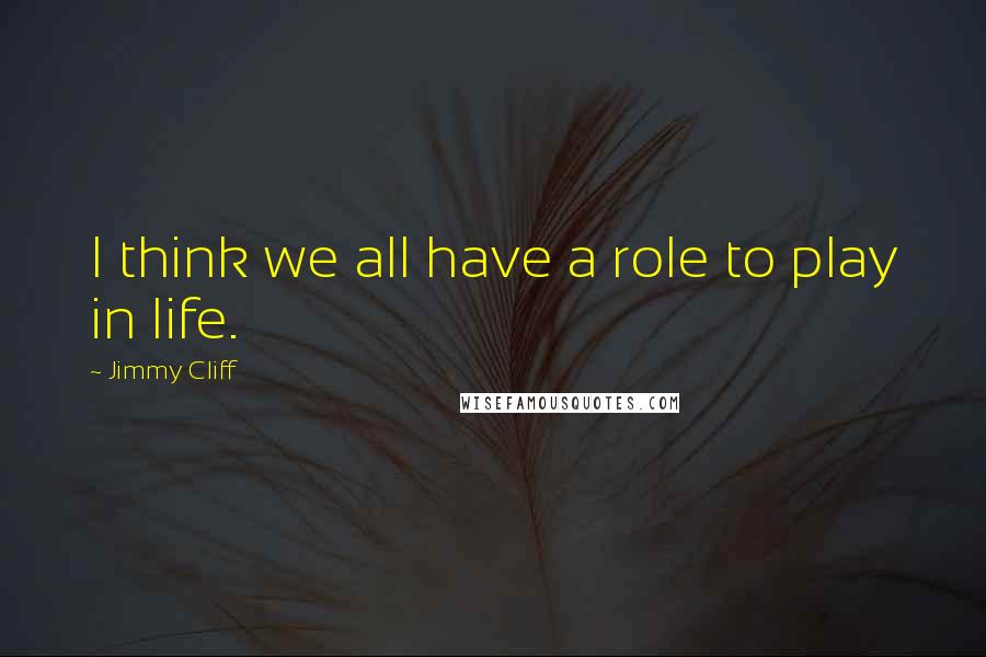 Jimmy Cliff Quotes: I think we all have a role to play in life.