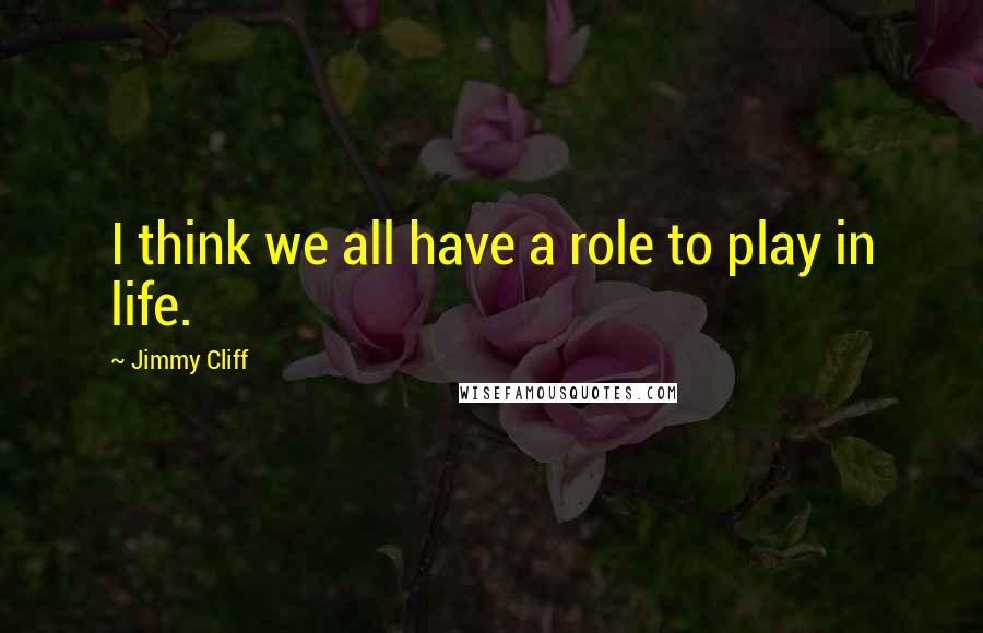 Jimmy Cliff Quotes: I think we all have a role to play in life.