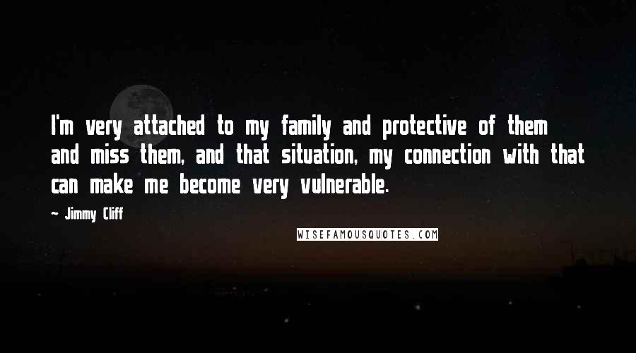 Jimmy Cliff Quotes: I'm very attached to my family and protective of them and miss them, and that situation, my connection with that can make me become very vulnerable.