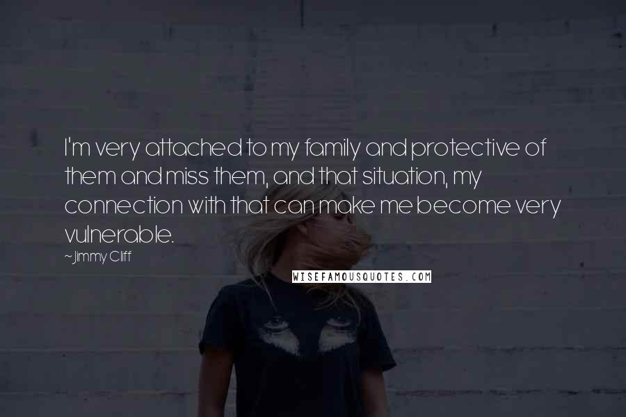 Jimmy Cliff Quotes: I'm very attached to my family and protective of them and miss them, and that situation, my connection with that can make me become very vulnerable.