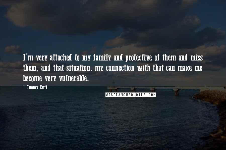 Jimmy Cliff Quotes: I'm very attached to my family and protective of them and miss them, and that situation, my connection with that can make me become very vulnerable.