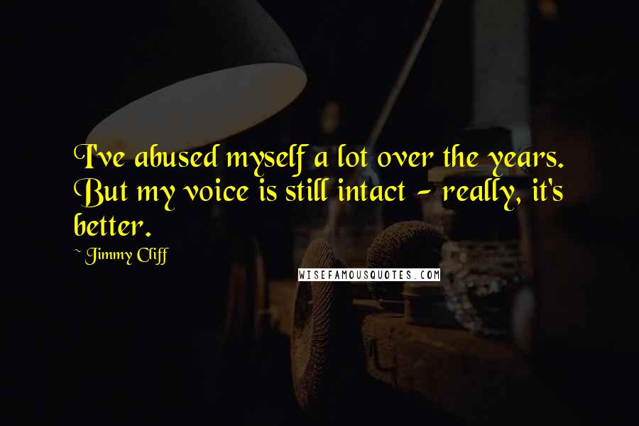 Jimmy Cliff Quotes: I've abused myself a lot over the years. But my voice is still intact - really, it's better.