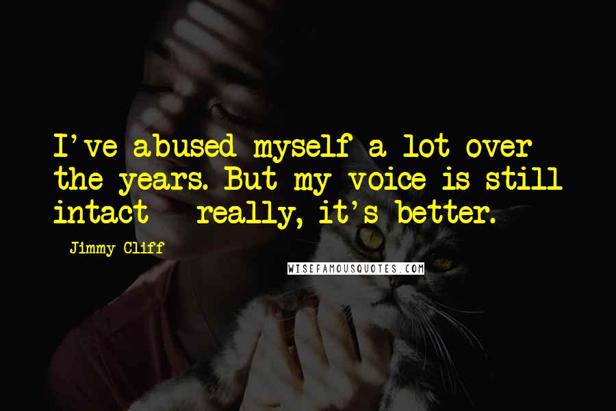 Jimmy Cliff Quotes: I've abused myself a lot over the years. But my voice is still intact - really, it's better.