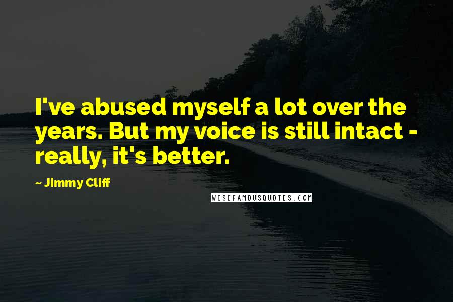 Jimmy Cliff Quotes: I've abused myself a lot over the years. But my voice is still intact - really, it's better.