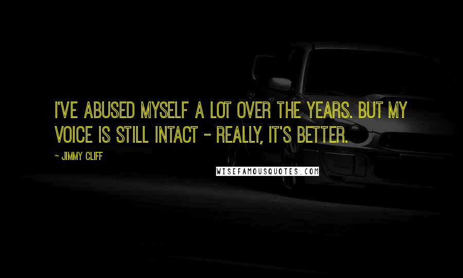 Jimmy Cliff Quotes: I've abused myself a lot over the years. But my voice is still intact - really, it's better.