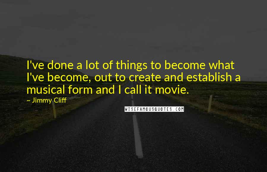Jimmy Cliff Quotes: I've done a lot of things to become what I've become, out to create and establish a musical form and I call it movie.