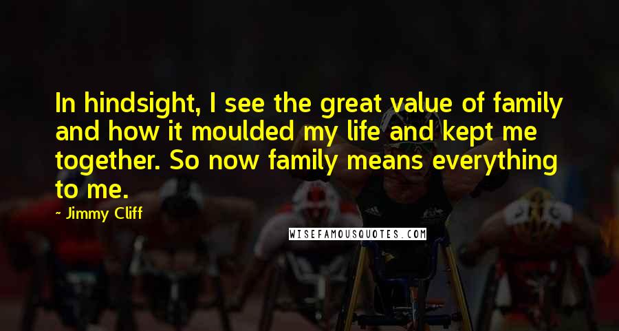 Jimmy Cliff Quotes: In hindsight, I see the great value of family and how it moulded my life and kept me together. So now family means everything to me.