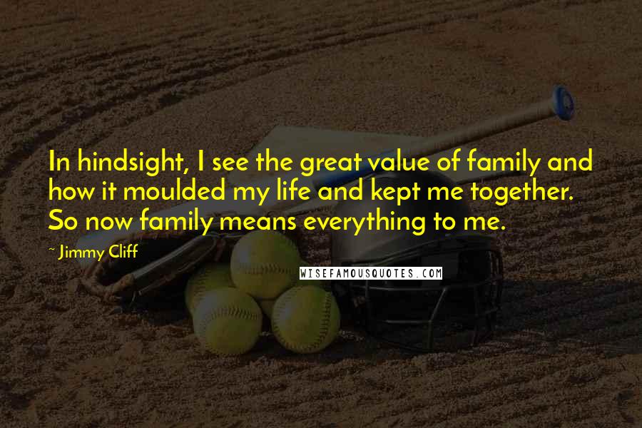 Jimmy Cliff Quotes: In hindsight, I see the great value of family and how it moulded my life and kept me together. So now family means everything to me.