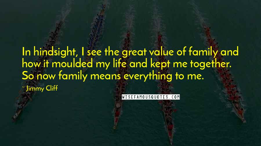 Jimmy Cliff Quotes: In hindsight, I see the great value of family and how it moulded my life and kept me together. So now family means everything to me.
