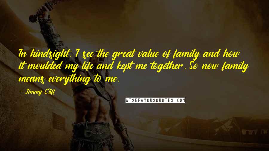 Jimmy Cliff Quotes: In hindsight, I see the great value of family and how it moulded my life and kept me together. So now family means everything to me.