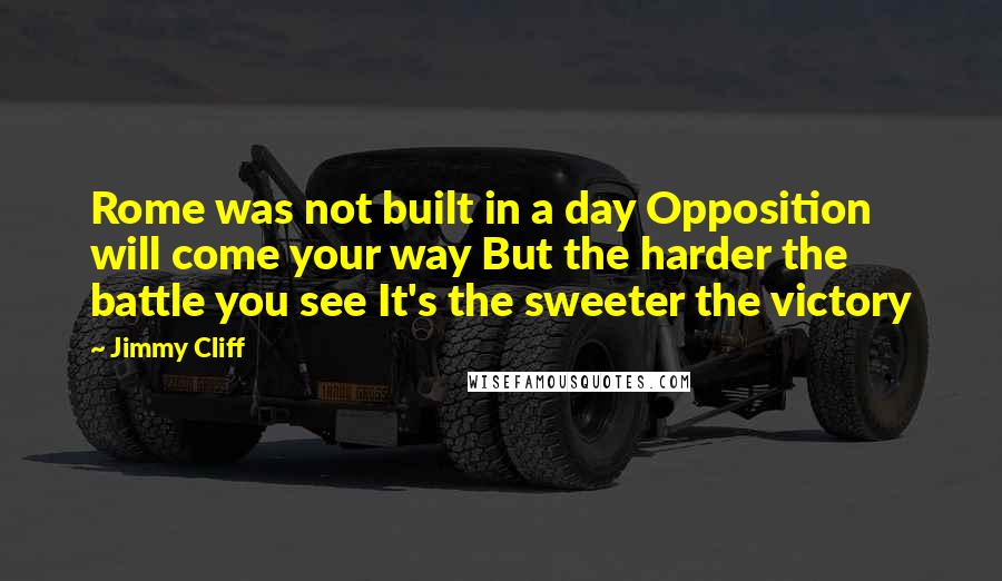 Jimmy Cliff Quotes: Rome was not built in a day Opposition will come your way But the harder the battle you see It's the sweeter the victory