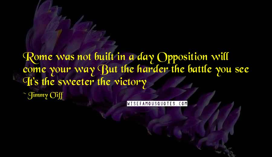 Jimmy Cliff Quotes: Rome was not built in a day Opposition will come your way But the harder the battle you see It's the sweeter the victory