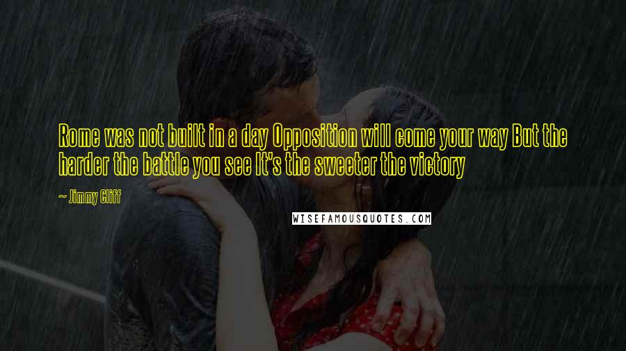 Jimmy Cliff Quotes: Rome was not built in a day Opposition will come your way But the harder the battle you see It's the sweeter the victory