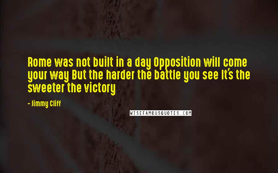 Jimmy Cliff Quotes: Rome was not built in a day Opposition will come your way But the harder the battle you see It's the sweeter the victory