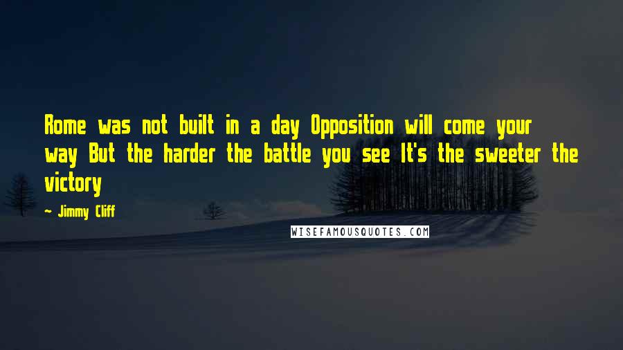 Jimmy Cliff Quotes: Rome was not built in a day Opposition will come your way But the harder the battle you see It's the sweeter the victory