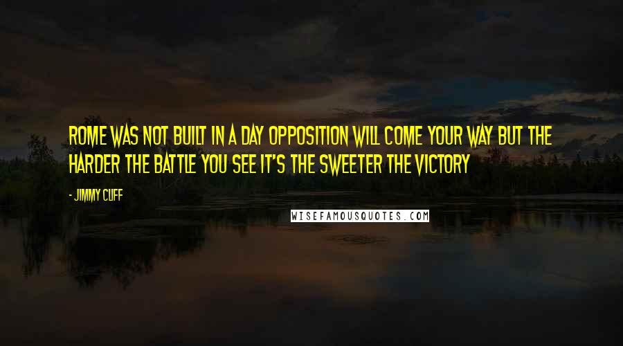 Jimmy Cliff Quotes: Rome was not built in a day Opposition will come your way But the harder the battle you see It's the sweeter the victory