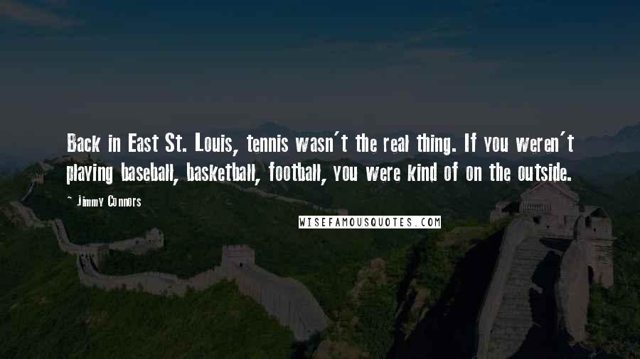 Jimmy Connors Quotes: Back in East St. Louis, tennis wasn't the real thing. If you weren't playing baseball, basketball, football, you were kind of on the outside.