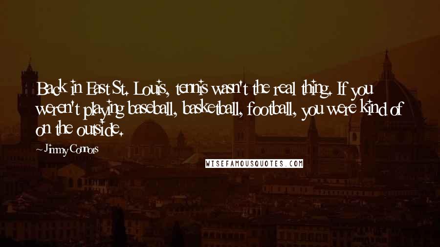 Jimmy Connors Quotes: Back in East St. Louis, tennis wasn't the real thing. If you weren't playing baseball, basketball, football, you were kind of on the outside.