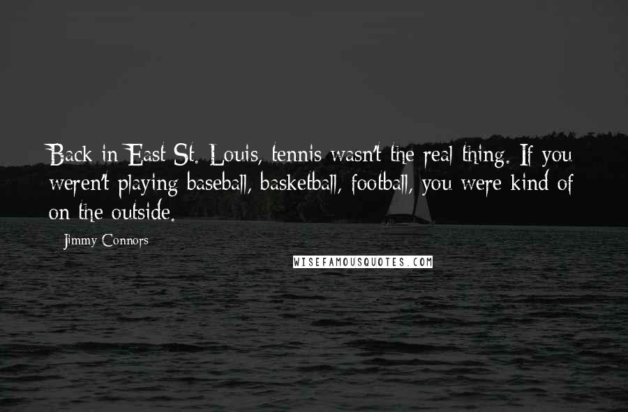 Jimmy Connors Quotes: Back in East St. Louis, tennis wasn't the real thing. If you weren't playing baseball, basketball, football, you were kind of on the outside.