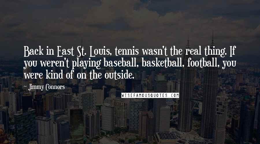 Jimmy Connors Quotes: Back in East St. Louis, tennis wasn't the real thing. If you weren't playing baseball, basketball, football, you were kind of on the outside.