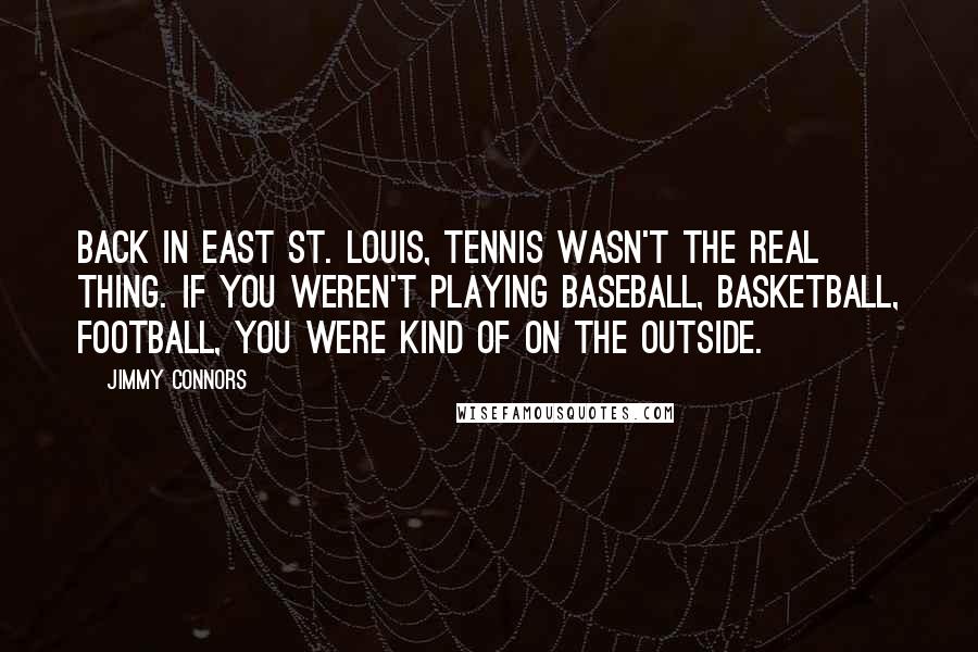Jimmy Connors Quotes: Back in East St. Louis, tennis wasn't the real thing. If you weren't playing baseball, basketball, football, you were kind of on the outside.