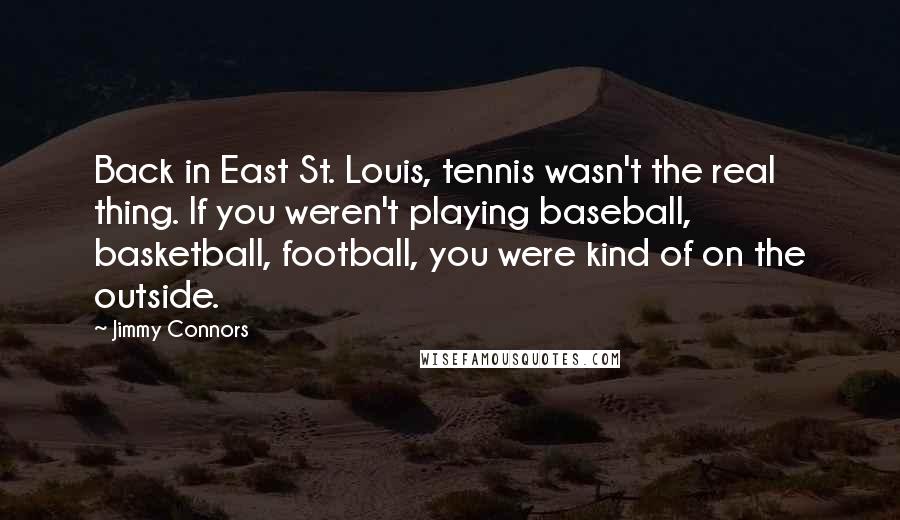 Jimmy Connors Quotes: Back in East St. Louis, tennis wasn't the real thing. If you weren't playing baseball, basketball, football, you were kind of on the outside.