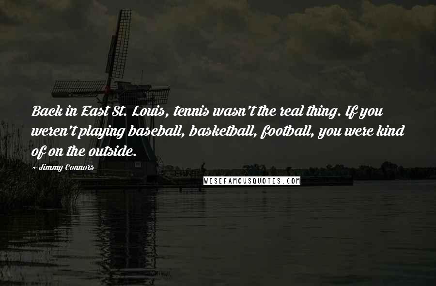 Jimmy Connors Quotes: Back in East St. Louis, tennis wasn't the real thing. If you weren't playing baseball, basketball, football, you were kind of on the outside.