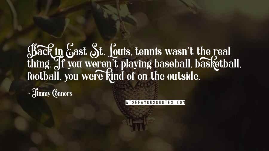 Jimmy Connors Quotes: Back in East St. Louis, tennis wasn't the real thing. If you weren't playing baseball, basketball, football, you were kind of on the outside.