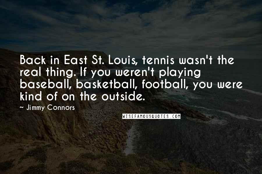 Jimmy Connors Quotes: Back in East St. Louis, tennis wasn't the real thing. If you weren't playing baseball, basketball, football, you were kind of on the outside.