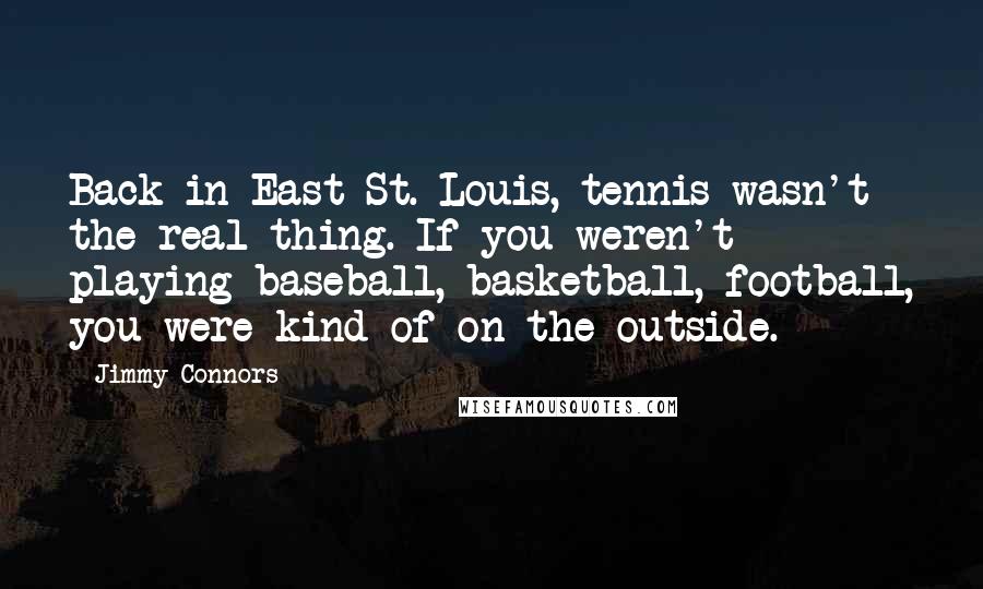 Jimmy Connors Quotes: Back in East St. Louis, tennis wasn't the real thing. If you weren't playing baseball, basketball, football, you were kind of on the outside.