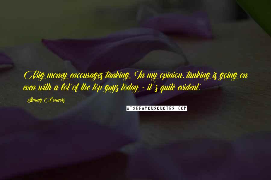 Jimmy Connors Quotes: Big money encourages tanking. In my opinion, tanking is going on even with a lot of the top guys today - it's quite evident.