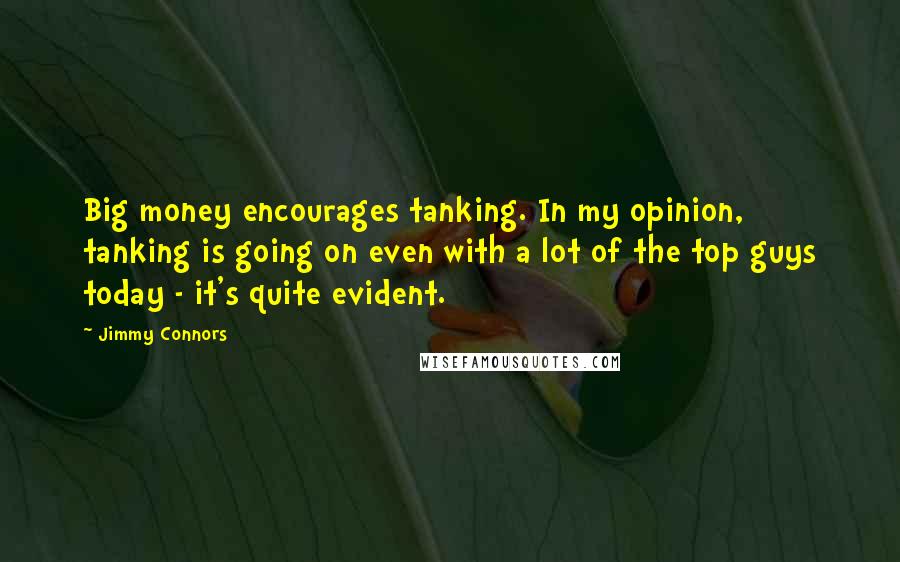 Jimmy Connors Quotes: Big money encourages tanking. In my opinion, tanking is going on even with a lot of the top guys today - it's quite evident.