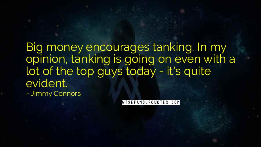 Jimmy Connors Quotes: Big money encourages tanking. In my opinion, tanking is going on even with a lot of the top guys today - it's quite evident.